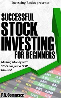 Stock Investing Successfully for Beginners: (w/ FREE BONUSES) Making Money with Stocks in just a FEW HOURS! (Investing Basics, Investing, Stocks, Stock ... Stock Trading, Business & Investing Book 1) - F.R Commerce, Stock Market Investing, Options Trading, Investing Basics, Business and Investing, Make Money Online, Investing, Stock Trading