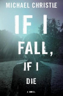 If I Fall, If I Die: A Novel - Michael Christie