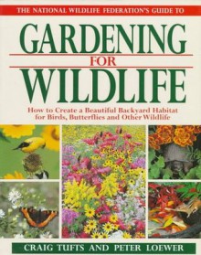 The National Wildlife Federation's Guide to Gardening for Wildlife: How to Create a Beautiful Backyard Habitat for Birds, Butterflies and Other Wild - Craig Tufts, Peter Loewer