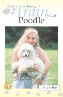 How to Train Your Poodle (How To...(T.F.H. Publications)) - Liz Palika