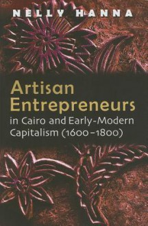 Artisan Entrepreneurs in Cairo and Early-Modern Capitalism (1600-1800) (Middle East Studies Beyond Dominant Paradigms) - Nelly Hanna