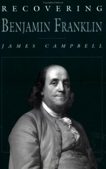 Recovering Benjamin Franklin: An Exploration of a Life of Science and Service - James Campbell