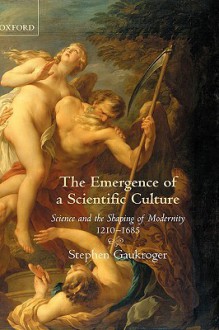 The Emergence Of A Scientific Culture: Science And The Shaping Of Modernity, 1210-1685 - Stephen Gaukroger