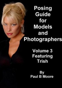 Posing Guide for Models and Photographers - Volume 3 - Featuring Trish (Posing Guides) - Paul Moore