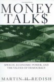 Money Talks: Speech, Economic Power, and the Values of Democracy - Martin H. Redish