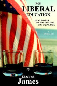 My Liberal Education: How I Survived the First Four Years of George W. Bush - Elizabeth James