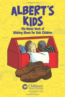 Albert's Kids: The Heroic Work of Shining Shoes for Sick Children - Children's Hospital of Pittsburgh, Ellen Mazo