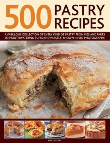 500 Pastry Recipes: A Fabulous Collection of Every Kind of Pastry from Pies and Tarts to Mouthwatering Puffs and Parcels, Shown in 500 Photographs - Martha Day