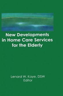 New Developments in Home Care Services for the Elderly: Innovations in Policy, Program, and Practice - Lenard W. Kaye