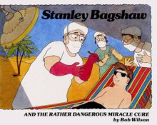 Stanley Bagshaw and the Rather Dangerous Miracle Cure - Bob Wilson