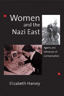 Women and the Nazi East: Agents and Witnesses of Germanization - Elizabeth Harvey