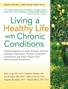 Living a Healthy Life with Chronic Conditions: Self-Management of Heart Disease, Arthritis, Diabetes, Depression, Asthma, Bronchitis, Emphysema and Other Physical and Mental Health Conditions - Kate Lorig, Halsted Holman, David Sobel, Diana Laurent, Virginia Gonzalez, Marion Minor