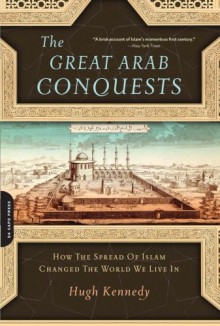 The Great Arab Conquests: How the Spread of Islam Changed the World We Live In - Hugh Kennedy