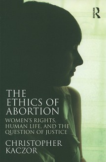 The Ethics of Abortion: Women's Rights, Human Life, and the Question of Justice (Routledge Annals of Bioethics) - Christopher Kaczor