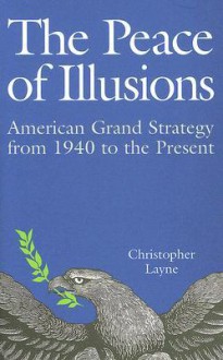 The Peace of Illusions: American Grand Strategy from 1940 to the Present - Christopher Layne