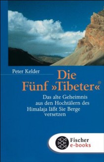 Die Fünf »Tibeter«®: Das alte Geheimnis aus den Hochtälern des Himalaja lässt Sie Berge versetzen (German Edition) - Peter Kelder, Christopher Baker