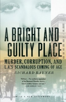 A Bright and Guilty Place: Murder, Corruption, and L.A.'s Scandalous Coming of Age - Richard Rayner