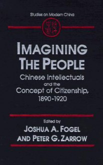 Imagining the People: Chinese Intellectuals and the Concept of Citizenship, 1890-1920 - Joshua A. Fogel