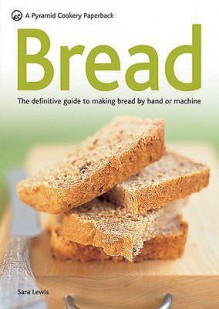 Bread: The Definitive Guide To Making Bread By Hand Or Machine - Sara Lewis