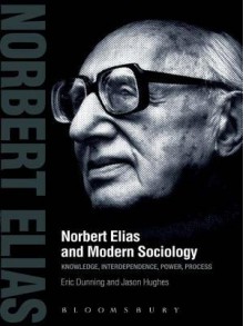 Norbert Elias and Modern Sociology: Knowledge, Interdependence, Power, Process - Eric Dunning, Jason Hughes