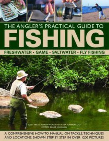 The Angler's Practical Guide to Fishing: Freshwater, Game, Saltwater, Fly Fishing: A Comprehensive How-To Manual on Tackle, Techniques and Locations, Shown Step-By-Step in Over 1200 Pictures - Martin Ford, Peter Gathercole, Tony Miles