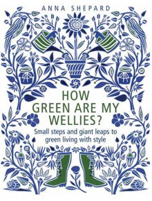 How green Are My Wellies?: Small Steps And Giant Leaps To Green Living With Style - Anna Shepard