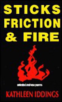 Sticks, friction & fire: Selected and new poems - Kathleen Iddings