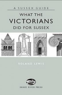 What The Victorians Did For Sussex (Sussex Guide) - Roland Lewis