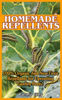 Homemade Repellants: 100% Organic And Non-Toxic Repellants for Uprooting Garden Pests!: (Organic Garden Pest Control, Natural Bug Repellent) (Bug Repellent ... Vegetable Garden, Organic Insect Repellent) - Pamela Grey