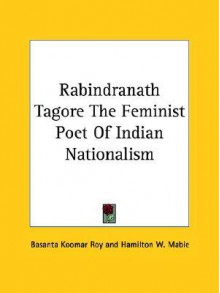 Rabindranath Tagore the Feminist Poet of Indian Nationalism - Basanta Koomar Roy, Hamilton Wright Mabie