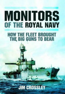 Monitors of the Royal Navy: How the Fleet Brought the Great Guns to Bear: The Story of the Monitors in Two World Wars - Jim Crossley