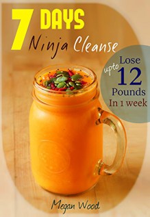 7 Days Ninja Cleanse Cookbook: Detoxify Your Body And Lose Upto 12 Pounds In A Week!: 40 Smoothie, Salad and Body Cleansing Recipes - Megan Wood