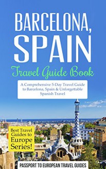 Barcelona: Barcelona, Spain: Travel Guide Book-A Comprehensive 5-Day Travel Guide to Barcelona, Spain & Unforgettable Spanish Travel (Best Travel Guides to Europe Series Book 10) - Passport to European Travel Guides, Barcelona, Spain