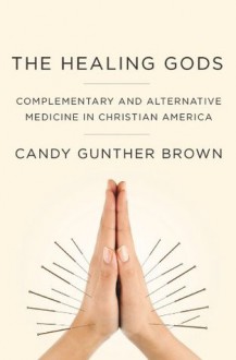 The Healing Gods: Complementary and Alternative Medicine in Christian America - Candy Gunther Brown