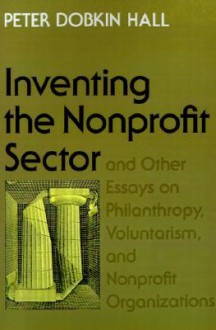 "Inventing the Nonprofit Sector" and Other Essays on Philanthropy, Voluntarism, and Nonprofit Organizations - Peter Dobkin Hall