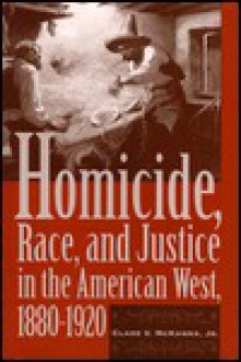 Homicide, Race, and Justice in the American West, 1880-1920 - Clare V. McKanna Jr., Clare V. McKanna Jr.