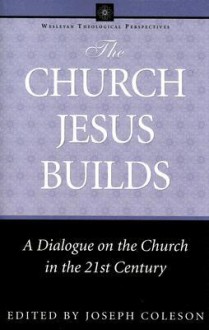 The Church Jesus Builds: A Dialogue on the Church in the 21st Century - Joseph Coleson