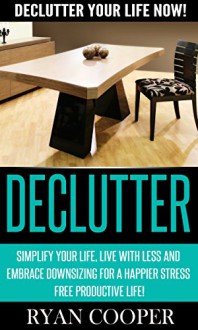 Declutter: Declutter Your Life NOW! - Simplify Your Life, Live With Less And Embrace Downsizing For A Happier Stress Free Productive Life! (Organize, Minimalist, ... Minimalism, Productivity, Procrastination) - Ryan Cooper