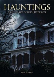 Hauntings: True Stories of Unquiet Spirits - Paul Roland