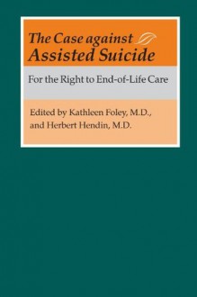 The Case against Assisted Suicide: For the Right to End-of-Life Care - Kathleen M. Foley