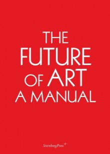 The Future of Art: A Manual - Ingo Niermann, Erik Niedling, Chus Martinez