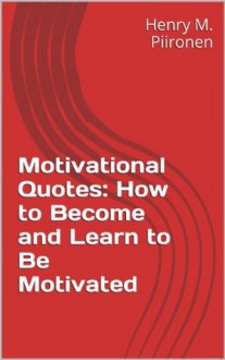 Motivational Quotes: How to Become and Learn to Be Motivated - Henry M. Piironen