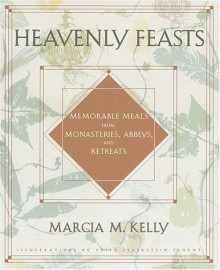 Heavenly Feasts: Memorable Meals from Monasteries, Abbeys, and Retreats - Marcia M. Kelly