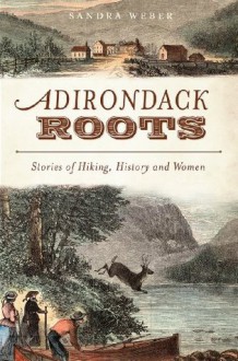 Adirondack Roots (NY): Stories of Hiking, History and Women (American Chronicles) - Sandra Weber