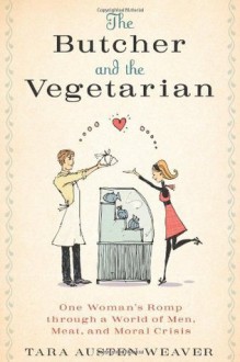 The Butcher and the Vegetarian: One Woman's Romp Through a World of Men, Meat, and Moral Crisis - Tara Austen Weaver