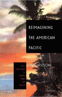 Reimagining the American Pacific: From South Pacific to Bamboo Ridge and Beyond - Rob Wilson, Donald E. Pease