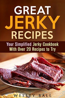 Great Jerky Recipes: Your Simplified Jerky Cookbook With Over 20 Recipes to Try (Prepper's Survival Pantry) - Wesley Ball