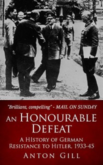 An Honourable Defeat: A History of German Resistance to Hitler, 1933-1945 - Anton Gill