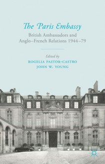 The Paris Embassy: British Ambassadors and Anglo-French Relations 1944–79 - Rogelia Pastor-Castro, John W. Young