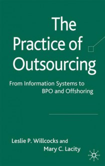 The Practice of Outsourcing: From Information Systems to BPO and Offshoring - Leslie Willcocks, Mary Cecelia Lacity